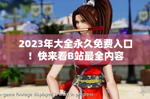 2023年大全永久免费入口！快来看B站最全内容