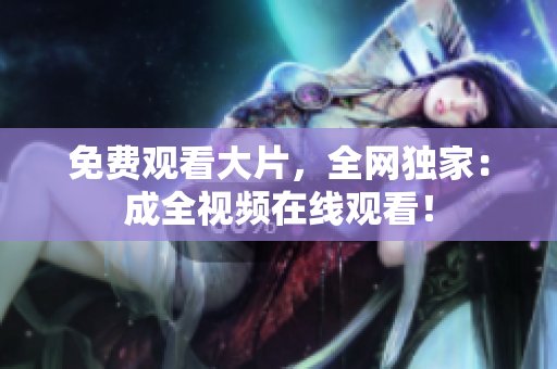 免费观看大片，全网独家：成全视频在线观看！