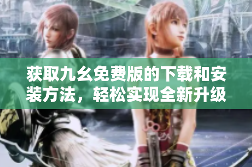 获取九幺免费版的下载和安装方法，轻松实现全新升级