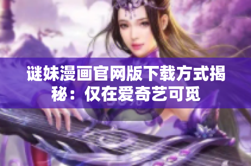 谜妹漫画官网版下载方式揭秘：仅在爱奇艺可觅