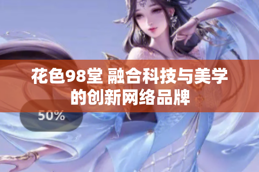 花色98堂 融合科技与美学的创新网络品牌