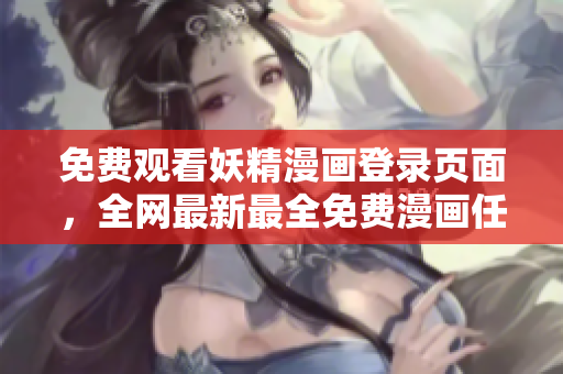 免费观看妖精漫画登录页面，全网最新最全免费漫画任你畅享