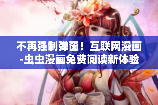 不再强制弹窗！互联网漫画-虫虫漫画免费阅读新体验