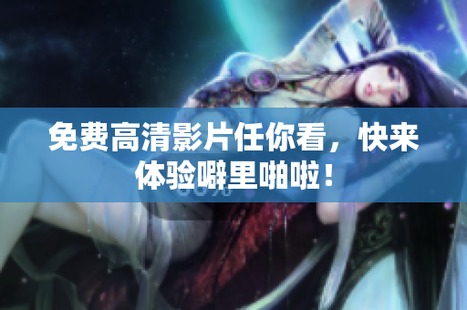 免费高清影片任你看，快来体验噼里啪啦！