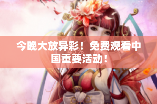 今晚大放异彩！免费观看中国重要活动！