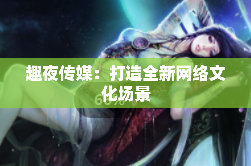 趣夜传媒：打造全新网络文化场景