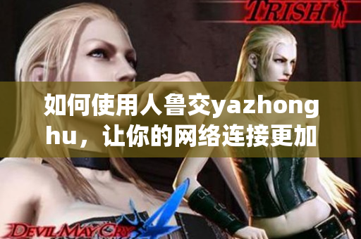 如何使用人鲁交yazhonghu，让你的网络连接更加稳定