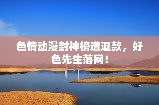 色情动漫封神榜遭退款，好色先生落网！