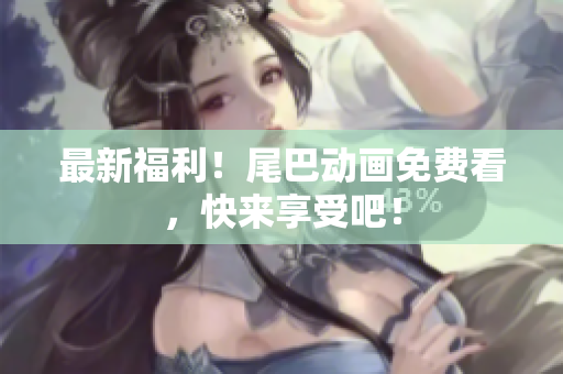 最新福利！尾巴动画免费看，快来享受吧！