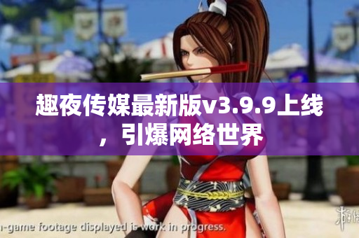 趣夜传媒最新版v3.9.9上线，引爆网络世界