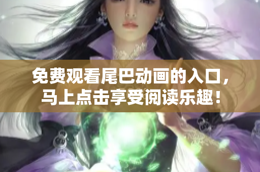 免费观看尾巴动画的入口，马上点击享受阅读乐趣！