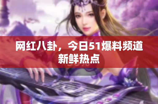 网红八卦，今日51爆料频道新鲜热点