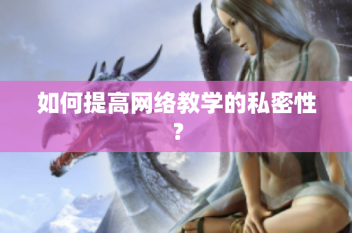 如何提高网络教学的私密性？