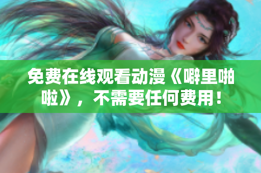 免费在线观看动漫《噼里啪啦》，不需要任何费用！