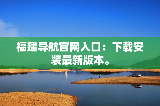 福建导航官网入口：下载安装最新版本。