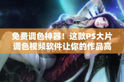 免费调色神器！这款PS大片调色视频软件让你的作品高大上