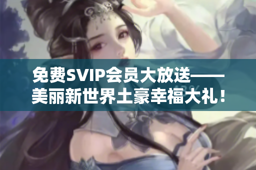免费SVIP会员大放送——美丽新世界土豪幸福大礼！
