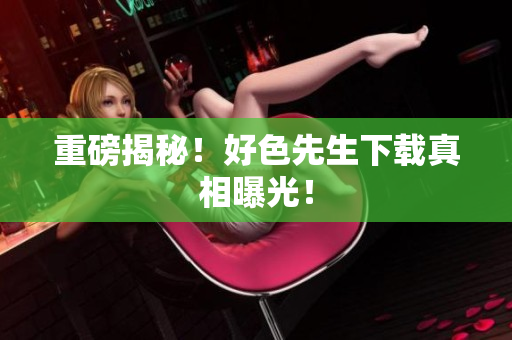 重磅揭秘！好色先生下载真相曝光！