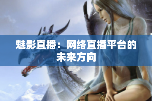 魅影直播：网络直播平台的未来方向
