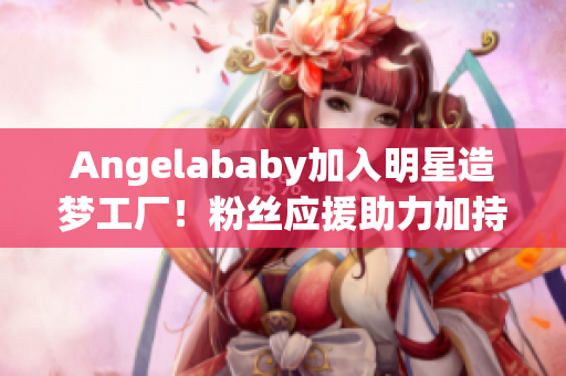 Angelababy加入明星造梦工厂！粉丝应援助力加持