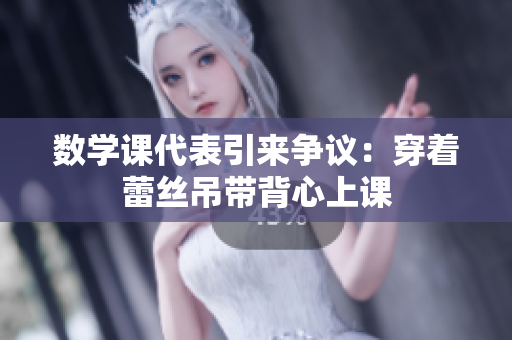 数学课代表引来争议：穿着蕾丝吊带背心上课