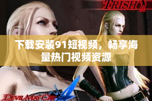 下载安装91短视频，畅享海量热门视频资源