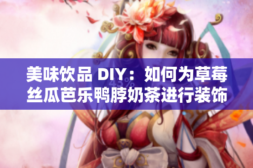 美味饮品 DIY：如何为草莓丝瓜芭乐鸭脖奶茶进行装饰？