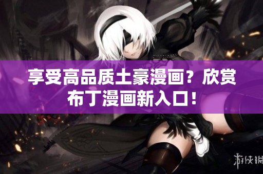 享受高品质土豪漫画？欣赏布丁漫画新入口！