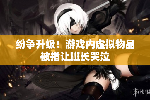 纷争升级！游戏内虚拟物品被指让班长哭泣