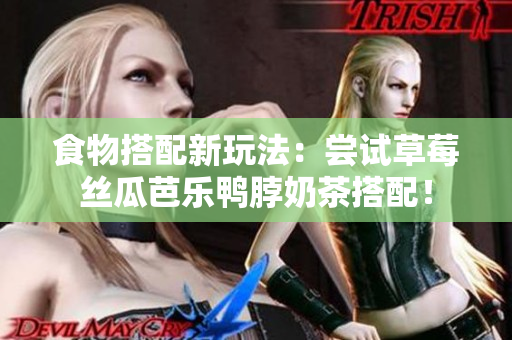 食物搭配新玩法：尝试草莓丝瓜芭乐鸭脖奶茶搭配！