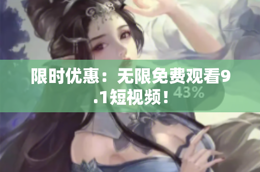 限时优惠：无限免费观看9.1短视频！