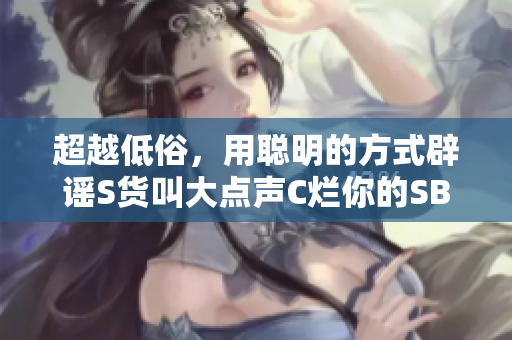 超越低俗，用聪明的方式辟谣S货叫大点声C烂你的SB