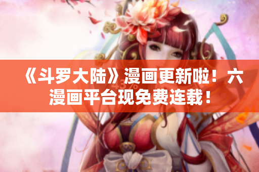 《斗罗大陆》漫画更新啦！六漫画平台现免费连载！