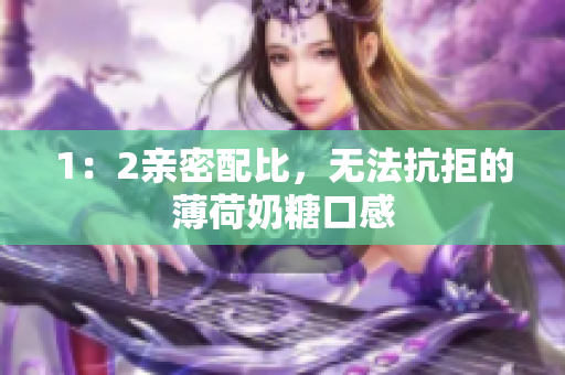 1：2亲密配比，无法抗拒的薄荷奶糖口感