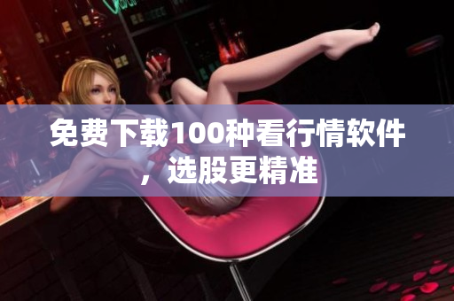 免费下载100种看行情软件，选股更精准