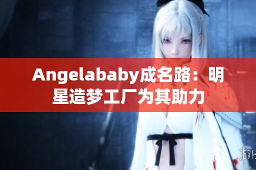 Angelababy成名路：明星造梦工厂为其助力