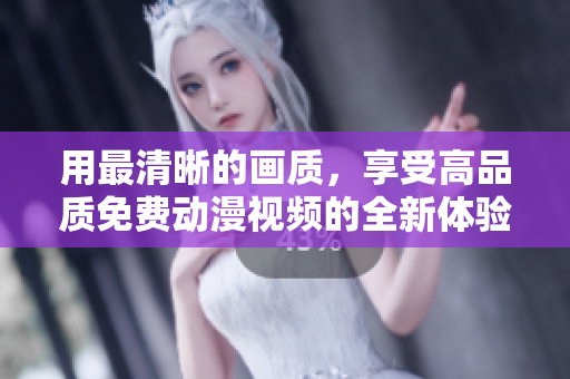 用最清晰的画质，享受高品质免费动漫视频的全新体验