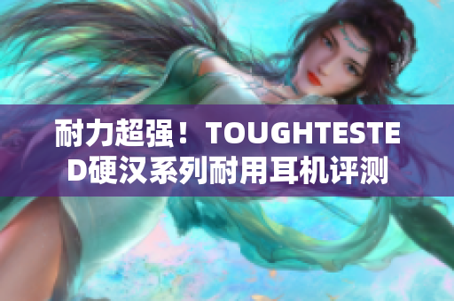耐力超强！TOUGHTESTED硬汉系列耐用耳机评测