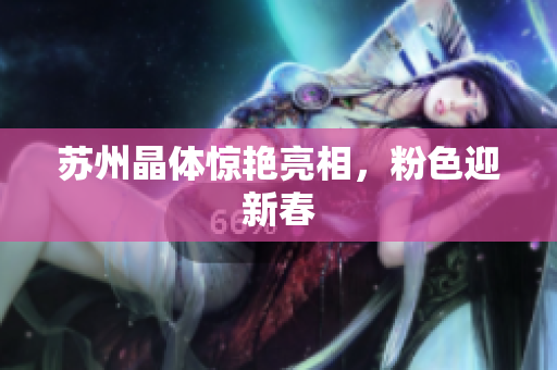 苏州晶体惊艳亮相，粉色迎新春