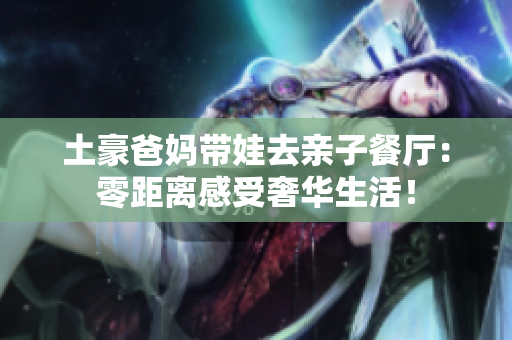 土豪爸妈带娃去亲子餐厅：零距离感受奢华生活！