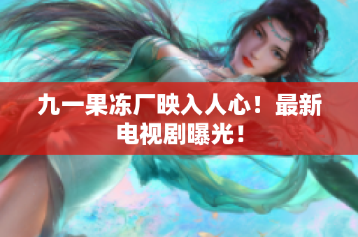 九一果冻厂映入人心！最新电视剧曝光！