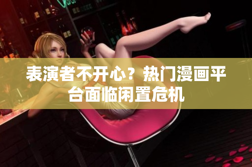 表演者不开心？热门漫画平台面临闲置危机