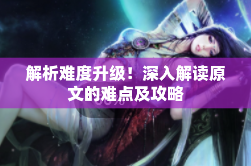 解析难度升级！深入解读原文的难点及攻略