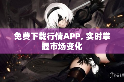免费下载行情APP, 实时掌握市场变化