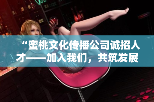 “蜜桃文化传播公司诚招人才——加入我们，共筑发展新篇章！”
