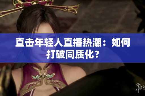 直击年轻人直播热潮：如何打破同质化？
