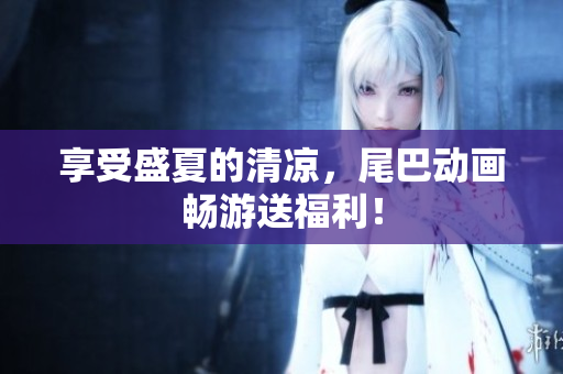 享受盛夏的清凉，尾巴动画畅游送福利！