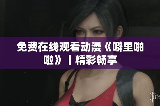 免费在线观看动漫《噼里啪啦》丨精彩畅享
