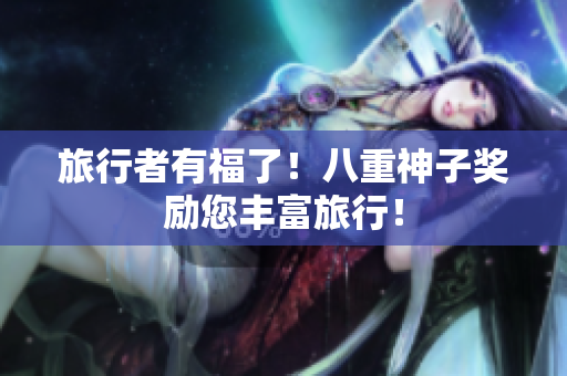 旅行者有福了！八重神子奖励您丰富旅行！