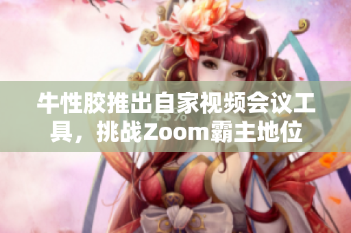牛性胶推出自家视频会议工具，挑战Zoom霸主地位
